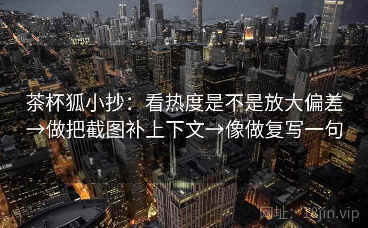 茶杯狐小抄:看热度是不是放大偏差→做把截图补上下文→像做复写一句 茶杯狐小抄:看热度是不是放大偏差→做把截图补上下文→像做复写一句