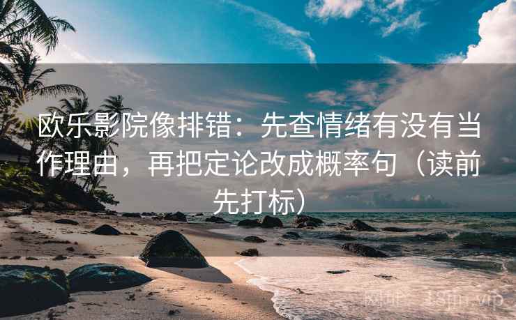 欧乐影院像排错:先查情绪有没有当作理由,再把定论改成概率句(读前先打标) 欧乐影院像排错:先查情绪有没有当作理由,再把定论改成概率句(读前先打标)