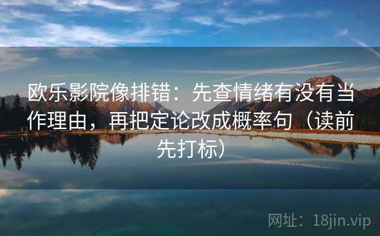 欧乐影院像排错:先查情绪有没有当作理由,再把定论改成概率句(读前先打标) 欧乐影院像排错:先查情绪有没有当作理由,再把定论改成概率句(读前先打标)