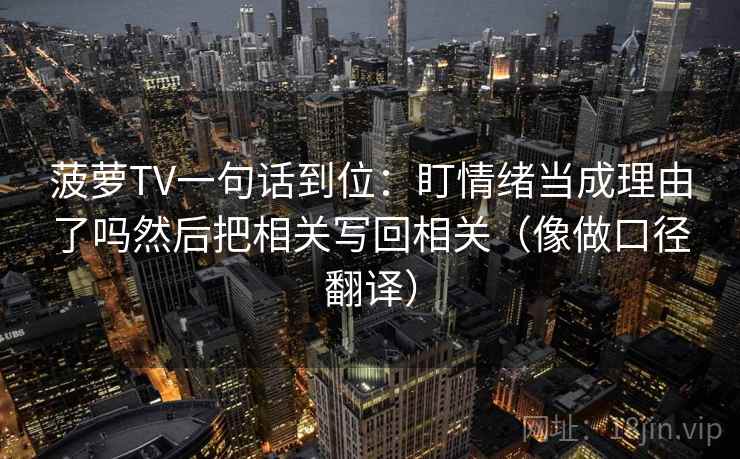 菠萝TV一句话到位:盯情绪当成理由了吗然后把相关写回相关(像做口径翻译) 菠萝TV一句话到位:盯情绪当成理由了吗然后把相关写回相关(像做口径翻译)