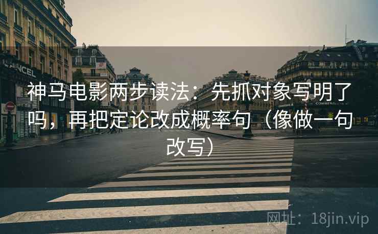 神马电影两步读法:先抓对象写明了吗,再把定论改成概率句(像做一句改写) 神马电影两步读法:先抓对象写明了吗,再把定论改成概率句(像做一句改写)