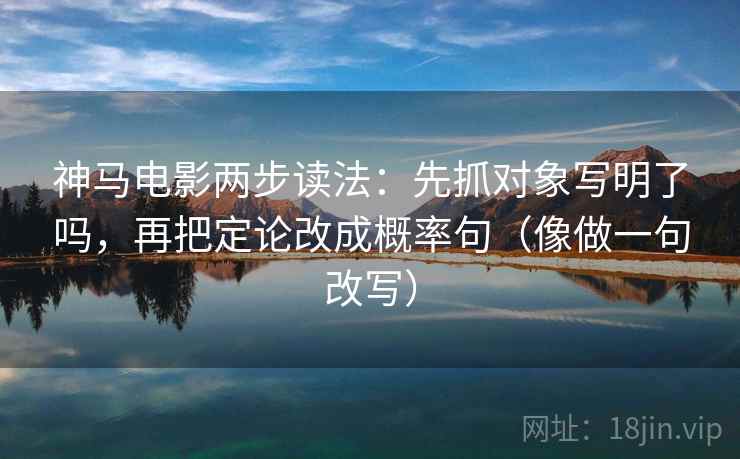 神马电影两步读法:先抓对象写明了吗,再把定论改成概率句(像做一句改写) 神马电影两步读法:先抓对象写明了吗,再把定论改成概率句(像做一句改写)