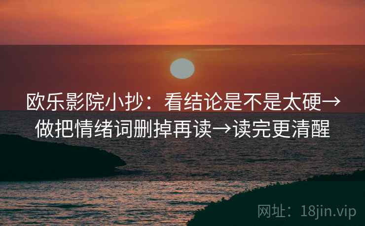 欧乐影院小抄:看结论是不是太硬→做把情绪词删掉再读→读完更清醒 欧乐影院小抄:看结论是不是太硬→做把情绪词删掉再读→读完更清醒