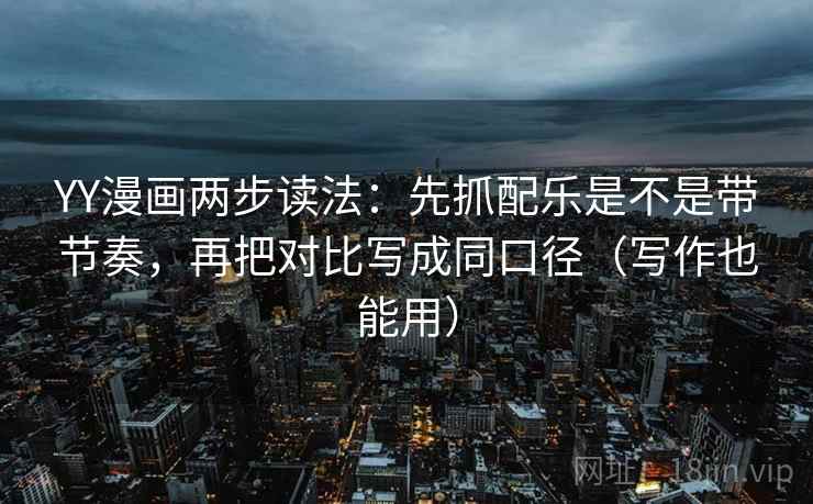 YY漫画两步读法:先抓配乐是不是带节奏,再把对比写成同口径(写作也能用) YY漫画两步读法:先抓配乐是不是带节奏,再把对比写成同口径(写作也能用)