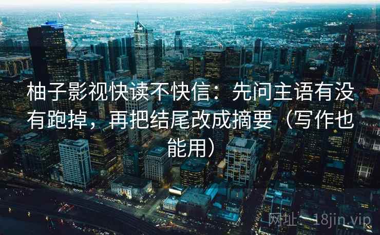 柚子影视快读不快信:先问主语有没有跑掉,再把结尾改成摘要(写作也能用) 柚子影视快读不快信:先问主语有没有跑掉,再把结尾改成摘要(写作也能用)