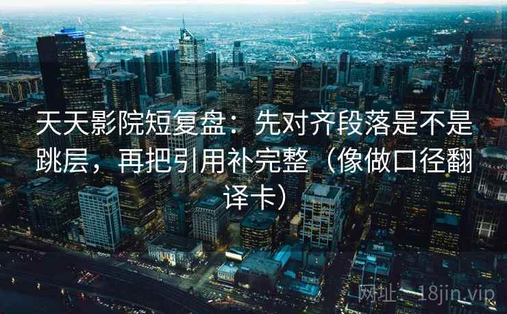 天天影院短复盘：先对齐段落是不是跳层，再把引用补完整（像做口径翻译卡）