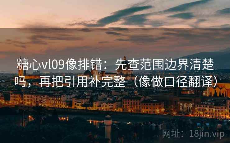 糖心vl09像排错:先查范围边界清楚吗,再把引用补完整(像做口径翻译) 糖心vl09像排错:先查范围边界清楚吗,再把引用补完整(像做口径翻译)