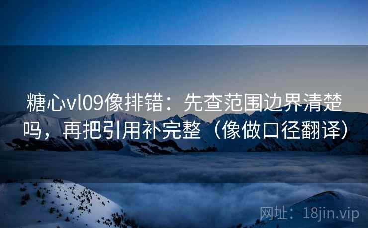 糖心vl09像排错:先查范围边界清楚吗,再把引用补完整(像做口径翻译) 糖心vl09像排错:先查范围边界清楚吗,再把引用补完整(像做口径翻译)