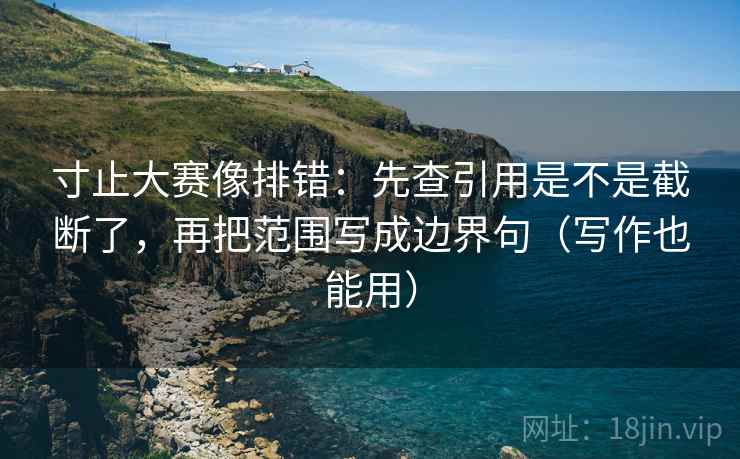 寸止大赛像排错:先查引用是不是截断了,再把范围写成边界句(写作也能用) 寸止大赛像排错:先查引用是不是截断了,再把范围写成边界句(写作也能用)