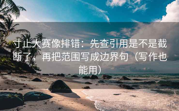 寸止大赛像排错:先查引用是不是截断了,再把范围写成边界句(写作也能用) 寸止大赛像排错:先查引用是不是截断了,再把范围写成边界句(写作也能用)