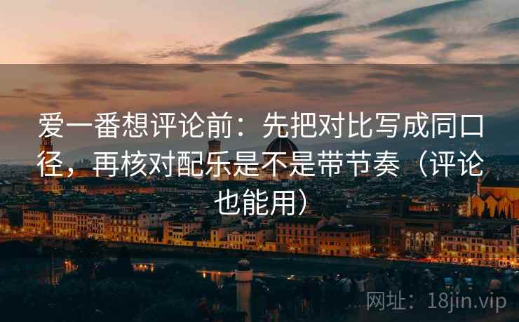 爱一番想评论前：先把对比写成同口径，再核对配乐是不是带节奏（评论也能用）
