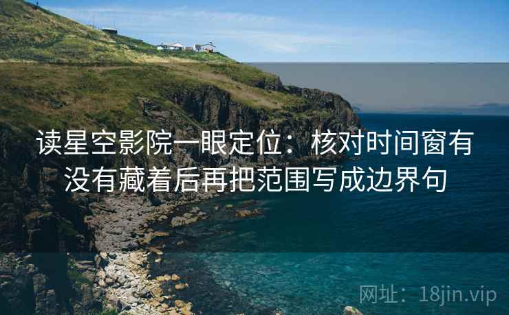 读星空影院一眼定位:核对时间窗有没有藏着后再把范围写成边界句 读星空影院一眼定位:核对时间窗有没有藏着后再把范围写成边界句