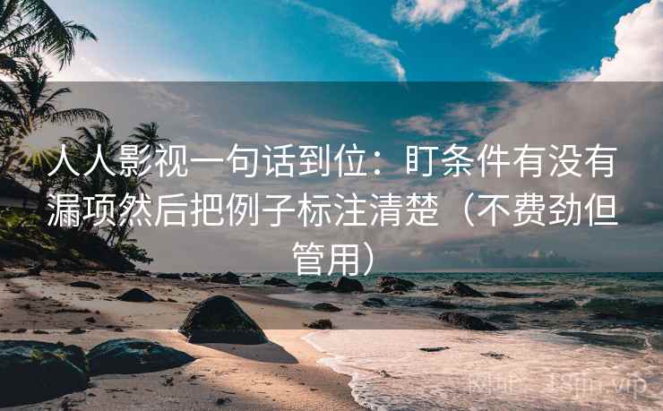 人人影视一句话到位:盯条件有没有漏项然后把例子标注清楚(不费劲但管用) 人人影视一句话到位:盯条件有没有漏项然后把例子标注清楚(不费劲但管用)