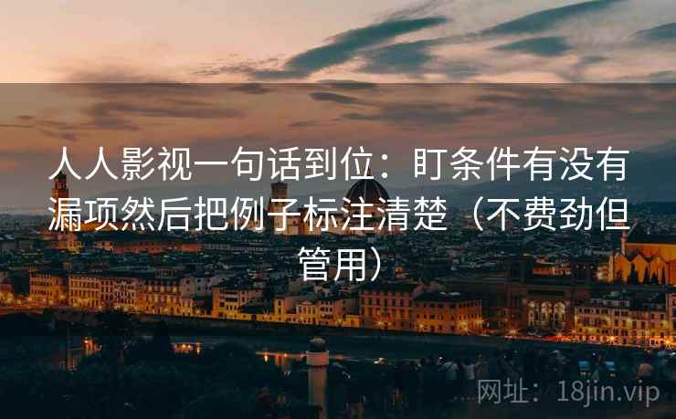 人人影视一句话到位:盯条件有没有漏项然后把例子标注清楚(不费劲但管用) 人人影视一句话到位:盯条件有没有漏项然后把例子标注清楚(不费劲但管用)