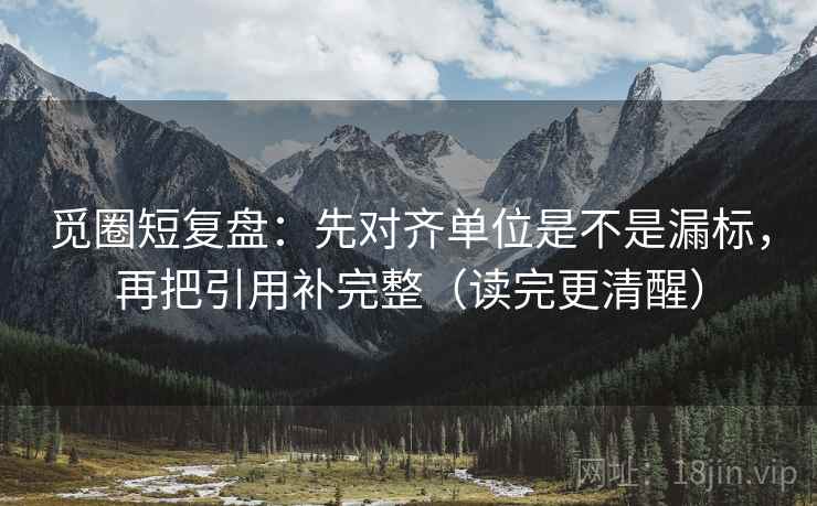 觅圈短复盘:先对齐单位是不是漏标,再把引用补完整(读完更清醒) 觅圈短复盘:先对齐单位是不是漏标,再把引用补完整(读完更清醒)