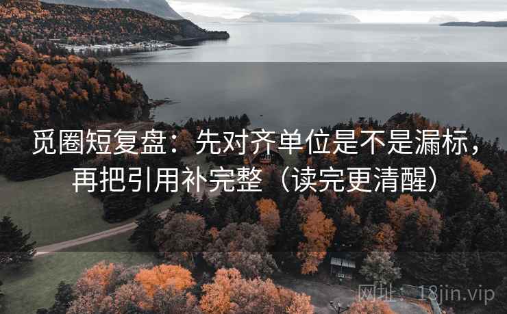觅圈短复盘:先对齐单位是不是漏标,再把引用补完整(读完更清醒) 觅圈短复盘:先对齐单位是不是漏标,再把引用补完整(读完更清醒)