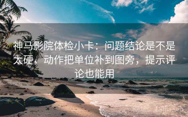 神马影院体检小卡:问题结论是不是太硬,动作把单位补到图旁,提示评论也能用 神马影院体检小卡:问题结论是不是太硬,动作把单位补到图旁,提示评论也能用