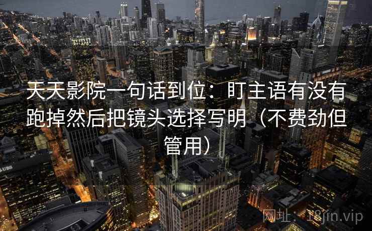 天天影院一句话到位:盯主语有没有跑掉然后把镜头选择写明(不费劲但管用) 天天影院一句话到位:盯主语有没有跑掉然后把镜头选择写明(不费劲但管用)