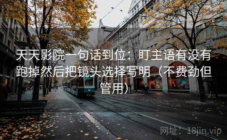天天影院一句话到位:盯主语有没有跑掉然后把镜头选择写明(不费劲但管用) 天天影院一句话到位:盯主语有没有跑掉然后把镜头选择写明(不费劲但管用)