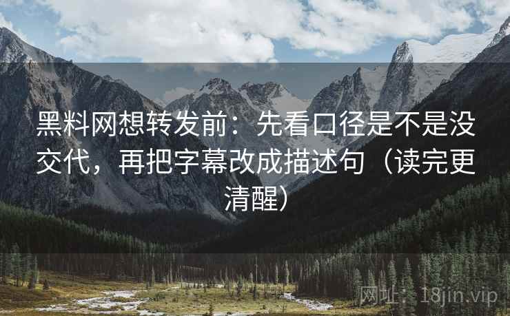 黑料网想转发前:先看口径是不是没交代,再把字幕改成描述句(读完更清醒) 黑料网想转发前:先看口径是不是没交代,再把字幕改成描述句(读完更清醒)