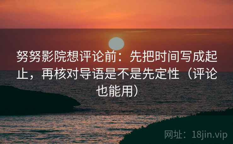 努努影院想评论前:先把时间写成起止,再核对导语是不是先定性(评论也能用) 努努影院想评论前:先把时间写成起止,再核对导语是不是先定性(评论也能用)