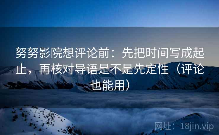 努努影院想评论前:先把时间写成起止,再核对导语是不是先定性(评论也能用) 努努影院想评论前:先把时间写成起止,再核对导语是不是先定性(评论也能用)