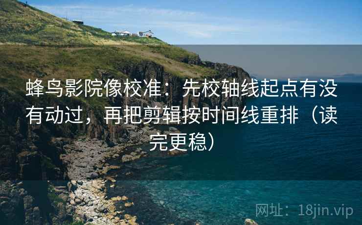 蜂鸟影院像校准:先校轴线起点有没有动过,再把剪辑按时间线重排(读完更稳) 蜂鸟影院像校准:先校轴线起点有没有动过,再把剪辑按时间线重排(读完更稳)