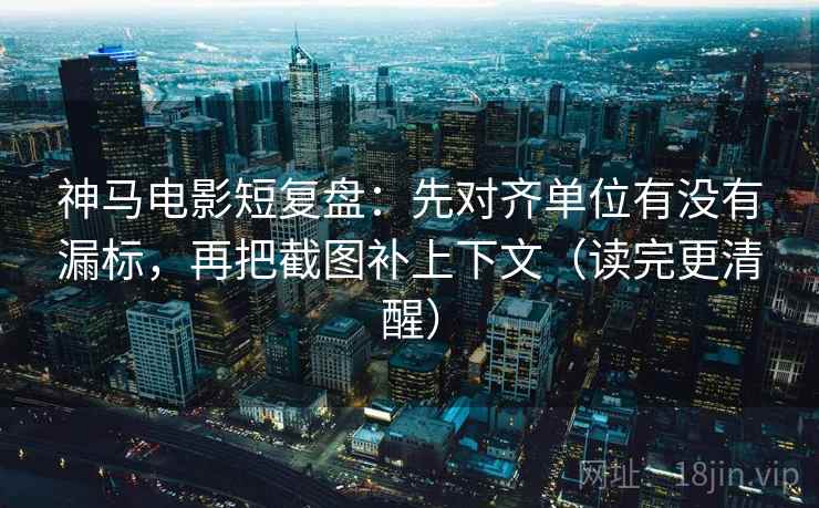 神马电影短复盘:先对齐单位有没有漏标,再把截图补上下文(读完更清醒) 神马电影短复盘:先对齐单位有没有漏标,再把截图补上下文(读完更清醒)