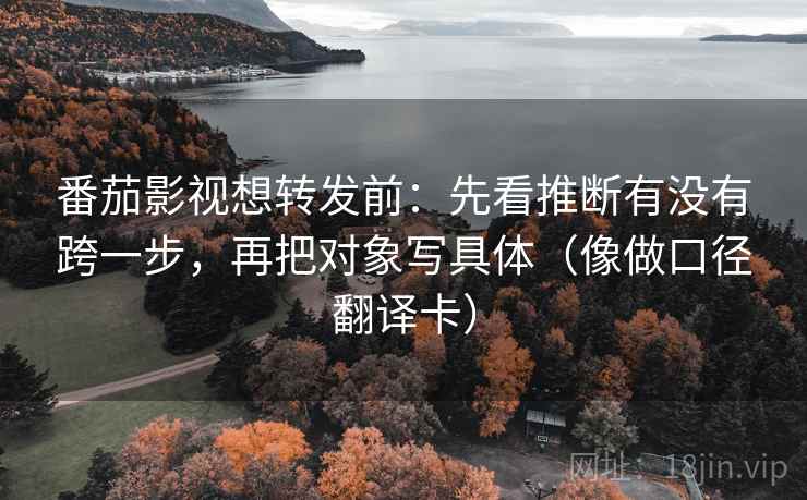番茄影视想转发前:先看推断有没有跨一步,再把对象写具体(像做口径翻译卡) 番茄影视想转发前:先看推断有没有跨一步,再把对象写具体(像做口径翻译卡)