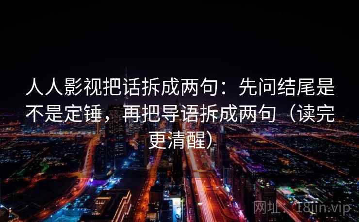 人人影视把话拆成两句：先问结尾是不是定锤，再把导语拆成两句（读完更清醒）