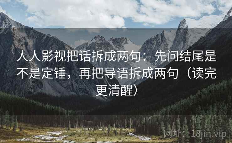 人人影视把话拆成两句：先问结尾是不是定锤，再把导语拆成两句（读完更清醒）