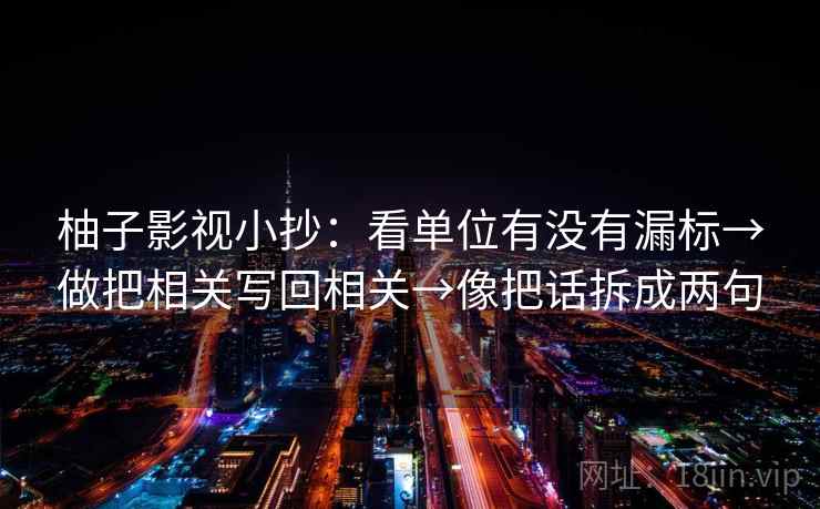 柚子影视小抄：看单位有没有漏标→做把相关写回相关→像把话拆成两句