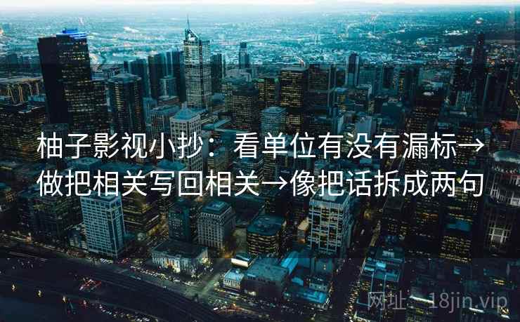 柚子影视小抄：看单位有没有漏标→做把相关写回相关→像把话拆成两句