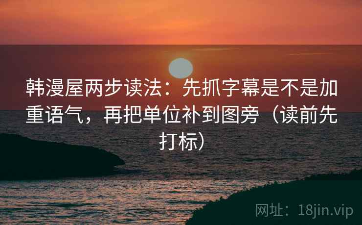 韩漫屋两步读法:先抓字幕是不是加重语气,再把单位补到图旁(读前先打标) 韩漫屋两步读法:先抓字幕是不是加重语气,再把单位补到图旁(读前先打标)