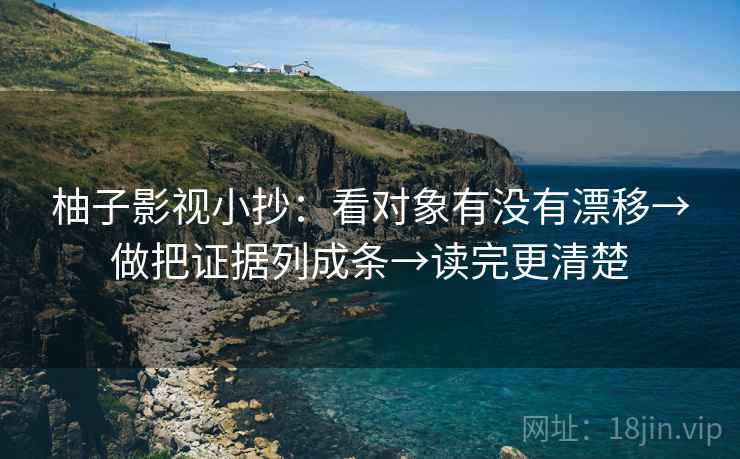柚子影视小抄：看对象有没有漂移→做把证据列成条→读完更清楚