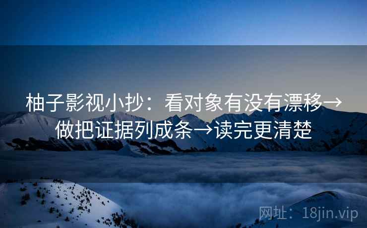 柚子影视小抄：看对象有没有漂移→做把证据列成条→读完更清楚