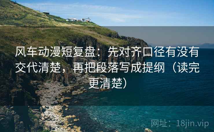 风车动漫短复盘：先对齐口径有没有交代清楚，再把段落写成提纲（读完更清楚）
