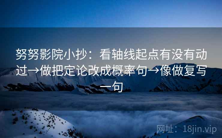 努努影院小抄:看轴线起点有没有动过→做把定论改成概率句→像做复写一句 努努影院小抄:看轴线起点有没有动过→做把定论改成概率句→像做复写一句
