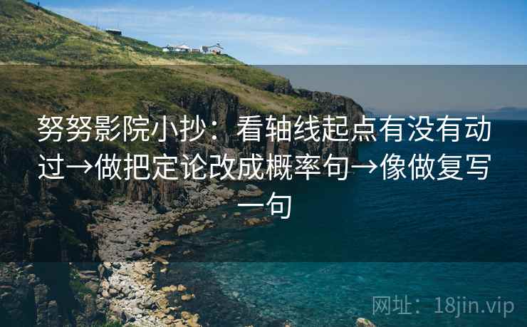 努努影院小抄:看轴线起点有没有动过→做把定论改成概率句→像做复写一句 努努影院小抄:看轴线起点有没有动过→做把定论改成概率句→像做复写一句