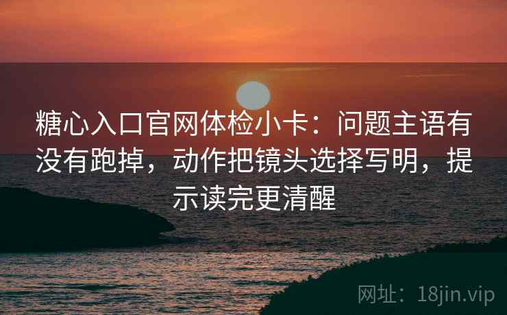 糖心入口官网体检小卡：问题主语有没有跑掉，动作把镜头选择写明，提示读完更清醒