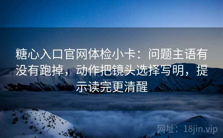 糖心入口官网体检小卡：问题主语有没有跑掉，动作把镜头选择写明，提示读完更清醒