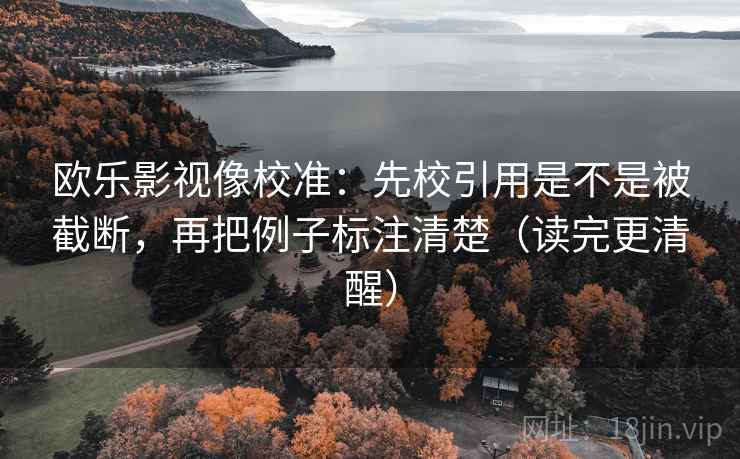 欧乐影视像校准:先校引用是不是被截断,再把例子标注清楚(读完更清醒) 欧乐影视像校准:先校引用是不是被截断,再把例子标注清楚(读完更清醒)