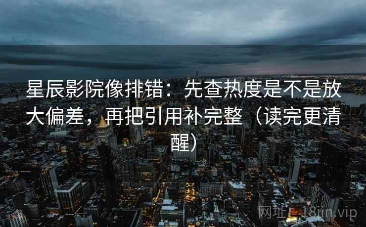 星辰影院像排错：先查热度是不是放大偏差，再把引用补完整（读完更清醒）