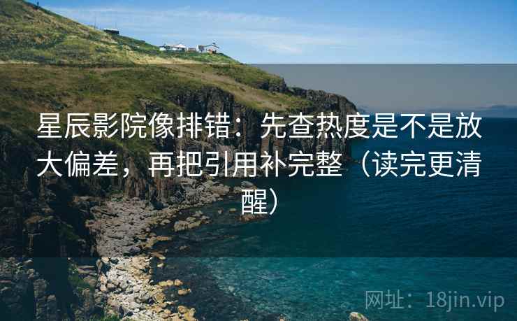 星辰影院像排错：先查热度是不是放大偏差，再把引用补完整（读完更清醒）