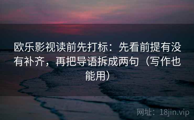 欧乐影视读前先打标：先看前提有没有补齐，再把导语拆成两句（写作也能用）