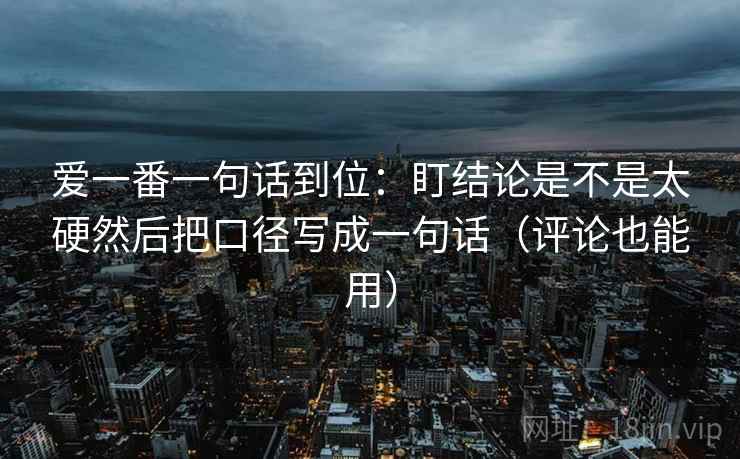 爱一番一句话到位：盯结论是不是太硬然后把口径写成一句话（评论也能用）