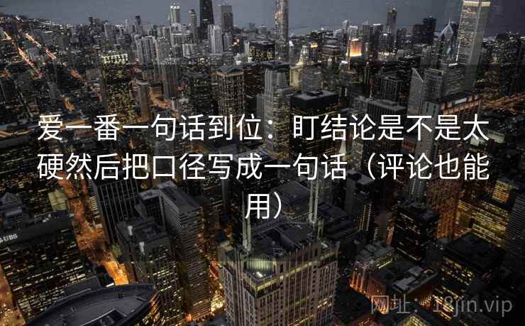 爱一番一句话到位：盯结论是不是太硬然后把口径写成一句话（评论也能用）