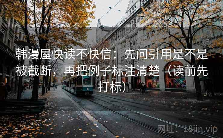 韩漫屋快读不快信：先问引用是不是被截断，再把例子标注清楚（读前先打标）