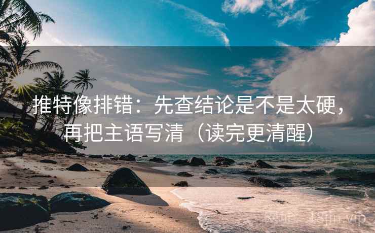 推特像排错：先查结论是不是太硬，再把主语写清（读完更清醒）