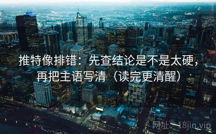 推特像排错：先查结论是不是太硬，再把主语写清（读完更清醒）